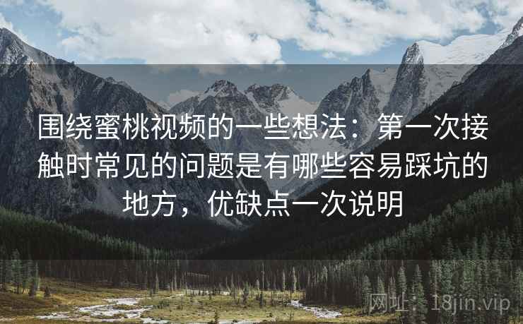 围绕蜜桃视频的一些想法：第一次接触时常见的问题是有哪些容易踩坑的地方，优缺点一次说明