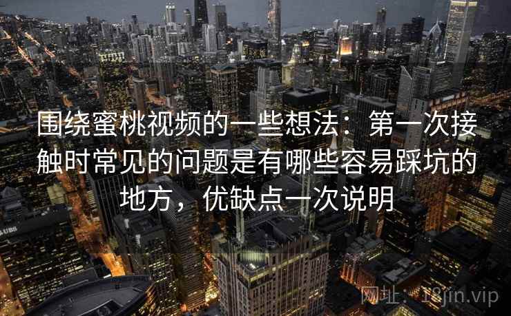 围绕蜜桃视频的一些想法：第一次接触时常见的问题是有哪些容易踩坑的地方，优缺点一次说明