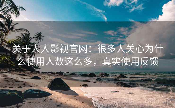 关于人人影视官网：很多人关心为什么使用人数这么多，真实使用反馈