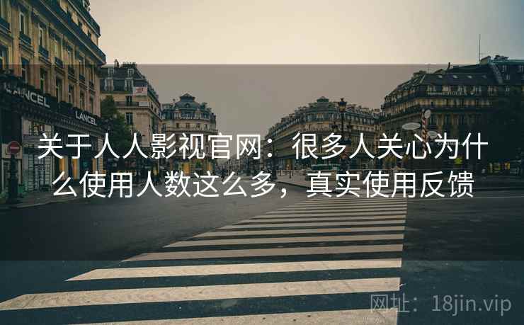 关于人人影视官网：很多人关心为什么使用人数这么多，真实使用反馈