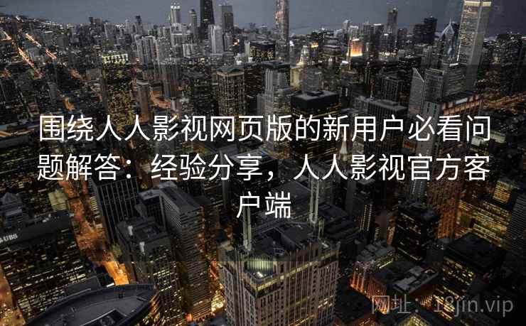 围绕人人影视网页版的新用户必看问题解答:经验分享,人人影视官方客户端 围绕人人影视网页版的新用户必看问题解答:经验分享,人人影视官方客户端