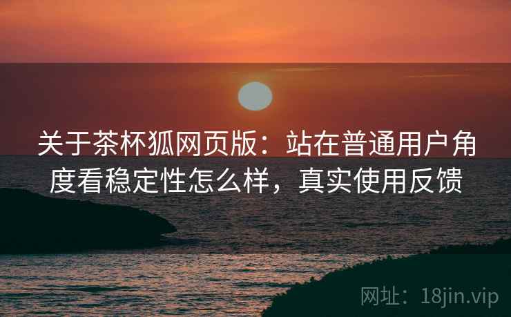 关于茶杯狐网页版：站在普通用户角度看稳定性怎么样，真实使用反馈