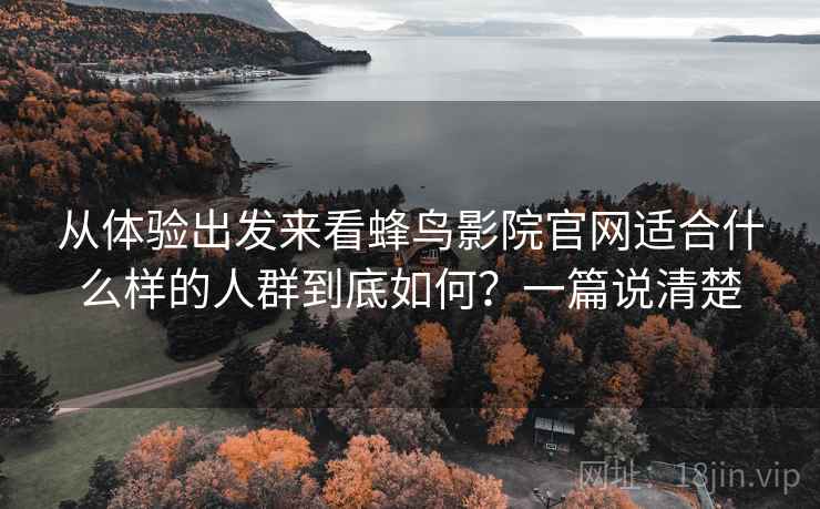 从体验出发来看蜂鸟影院官网适合什么样的人群到底如何？一篇说清楚