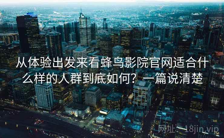 从体验出发来看蜂鸟影院官网适合什么样的人群到底如何？一篇说清楚