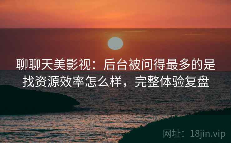 聊聊天美影视:后台被问得最多的是找资源效率怎么样,完整体验复盘 聊聊天美影视:后台被问得最多的是找资源效率怎么样,完整体验复盘