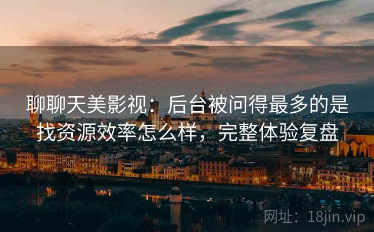 聊聊天美影视：后台被问得最多的是找资源效率怎么样，完整体验复盘