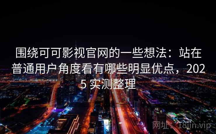 围绕可可影视官网的一些想法：站在普通用户角度看有哪些明显优点，2025 实测整理
