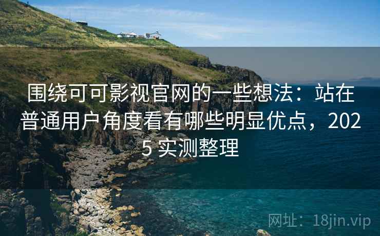 围绕可可影视官网的一些想法：站在普通用户角度看有哪些明显优点，2025 实测整理
