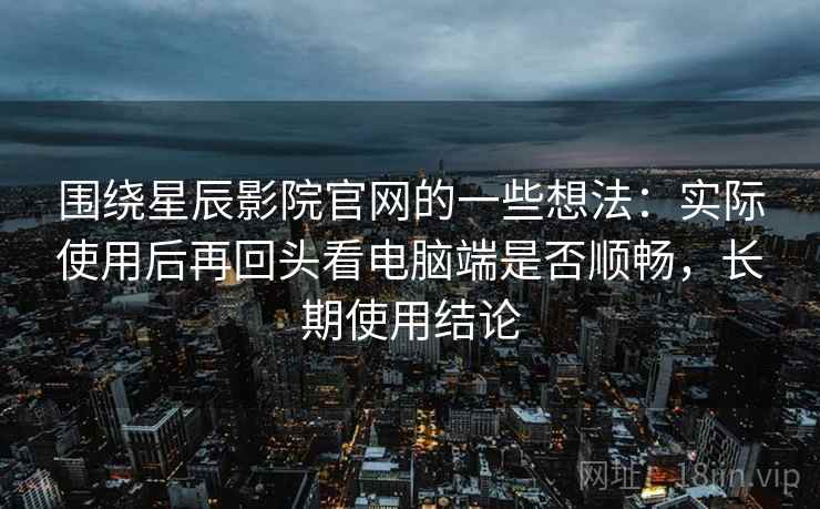 围绕星辰影院官网的一些想法:实际使用后再回头看电脑端是否顺畅,长期使用结论 围绕星辰影院官网的一些想法:实际使用后再回头看电脑端是否顺畅,长期使用结论