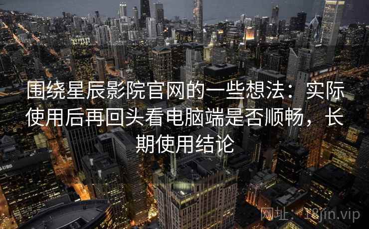 围绕星辰影院官网的一些想法：实际使用后再回头看电脑端是否顺畅，长期使用结论
