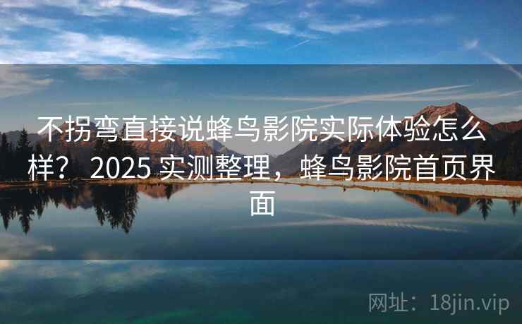 不拐弯直接说蜂鸟影院实际体验怎么样？ 2025 实测整理，蜂鸟影院首页界面