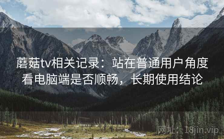 蘑菇tv相关记录：站在普通用户角度看电脑端是否顺畅，长期使用结论
