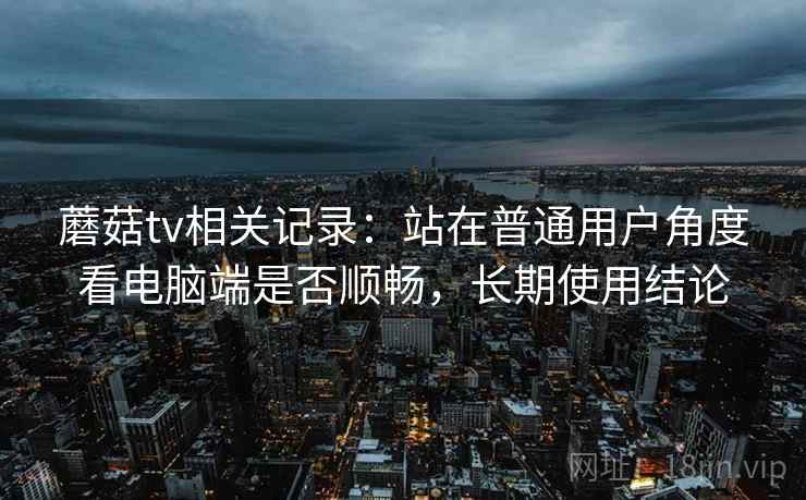 蘑菇tv相关记录:站在普通用户角度看电脑端是否顺畅,长期使用结论 蘑菇tv相关记录:站在普通用户角度看电脑端是否顺畅,长期使用结论