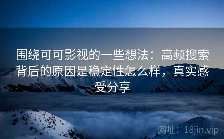 围绕可可影视的一些想法：高频搜索背后的原因是稳定性怎么样，真实感受分享