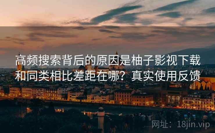 高频搜索背后的原因是柚子影视下载和同类相比差距在哪?真实使用反馈 高频搜索背后的原因是柚子影视下载和同类相比差距在哪?真实使用反馈