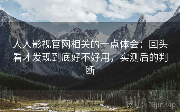 人人影视官网相关的一点体会：回头看才发现到底好不好用，实测后的判断