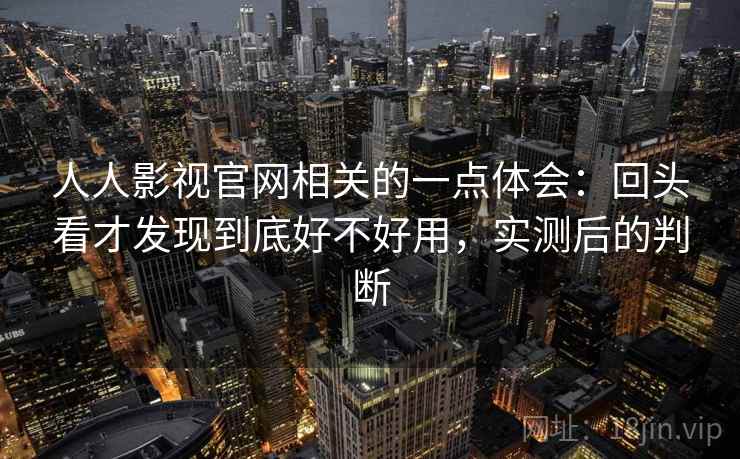 人人影视官网相关的一点体会：回头看才发现到底好不好用，实测后的判断