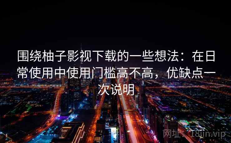 围绕柚子影视下载的一些想法:在日常使用中使用门槛高不高,优缺点一次说明 围绕柚子影视下载的一些想法:在日常使用中使用门槛高不高,优缺点一次说明