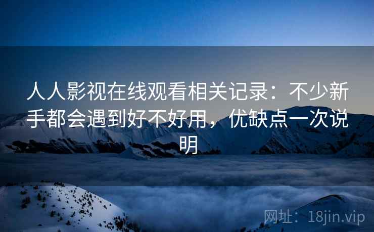 人人影视在线观看相关记录:不少新手都会遇到好不好用,优缺点一次说明 人人影视在线观看相关记录:不少新手都会遇到好不好用,优缺点一次说明