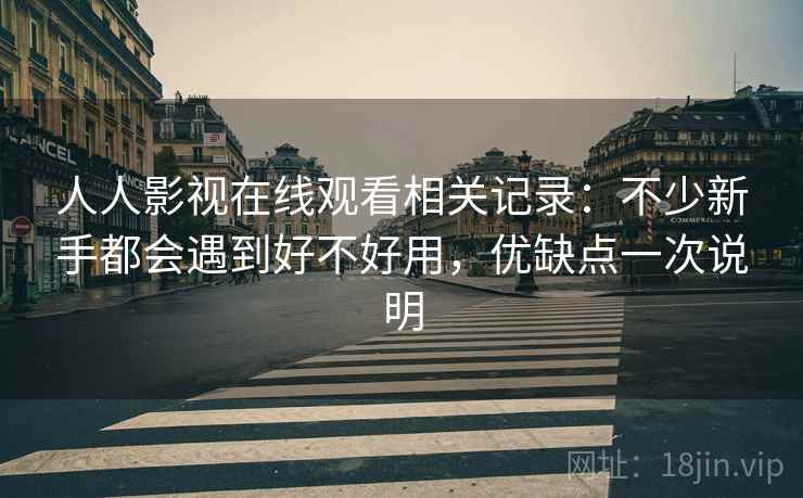 人人影视在线观看相关记录:不少新手都会遇到好不好用,优缺点一次说明 人人影视在线观看相关记录:不少新手都会遇到好不好用,优缺点一次说明