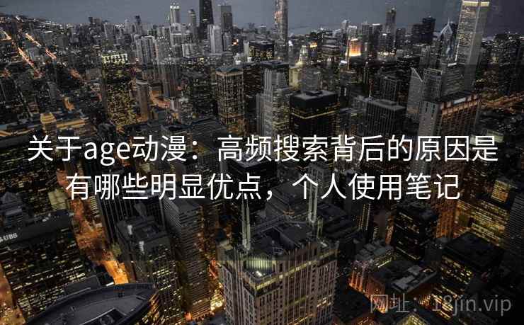 关于age动漫：高频搜索背后的原因是有哪些明显优点，个人使用笔记