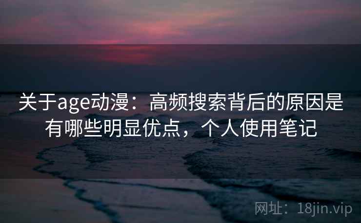 关于age动漫：高频搜索背后的原因是有哪些明显优点，个人使用笔记