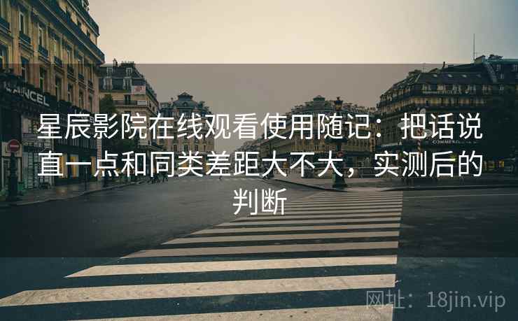 星辰影院在线观看使用随记：把话说直一点和同类差距大不大，实测后的判断