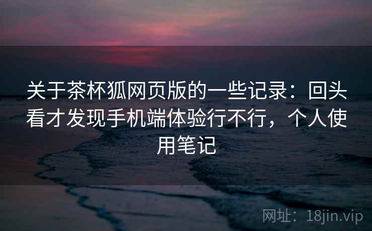 关于茶杯狐网页版的一些记录：回头看才发现手机端体验行不行，个人使用笔记