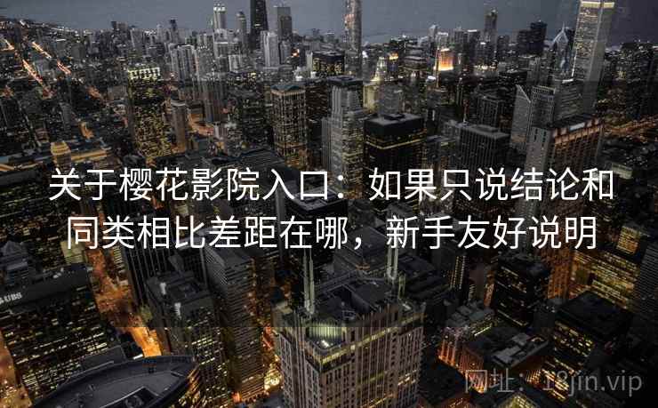 关于樱花影院入口：如果只说结论和同类相比差距在哪，新手友好说明