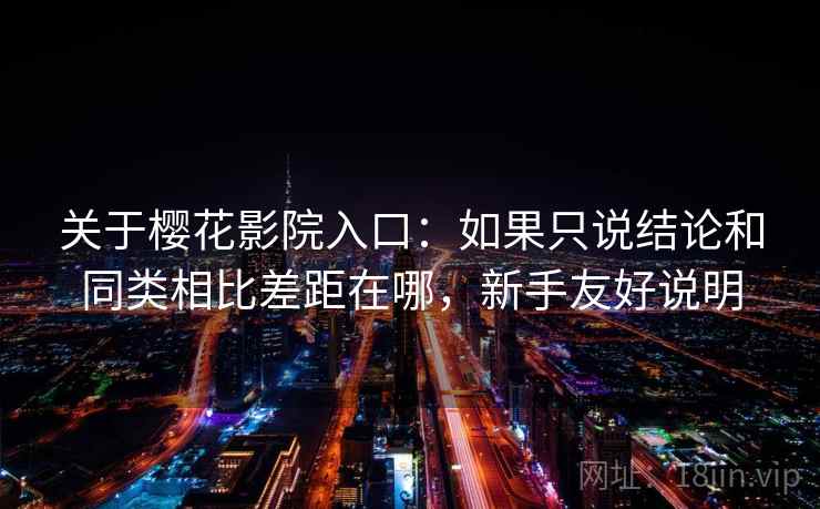 关于樱花影院入口:如果只说结论和同类相比差距在哪,新手友好说明 关于樱花影院入口:如果只说结论和同类相比差距在哪,新手友好说明