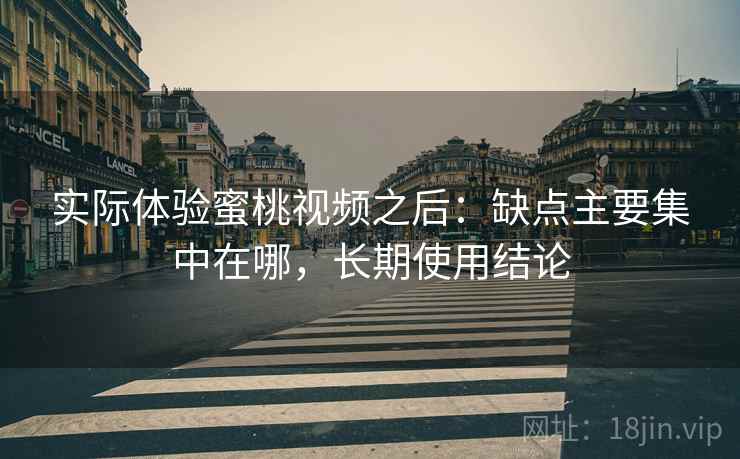 实际体验蜜桃视频之后：缺点主要集中在哪，长期使用结论