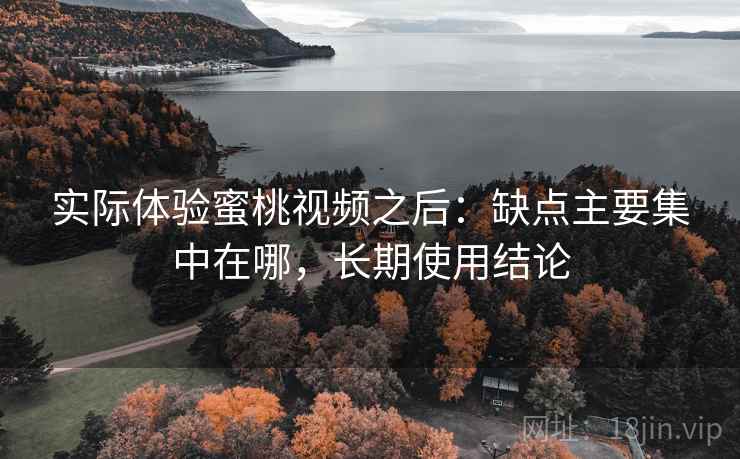 实际体验蜜桃视频之后:缺点主要集中在哪,长期使用结论 实际体验蜜桃视频之后:缺点主要集中在哪,长期使用结论