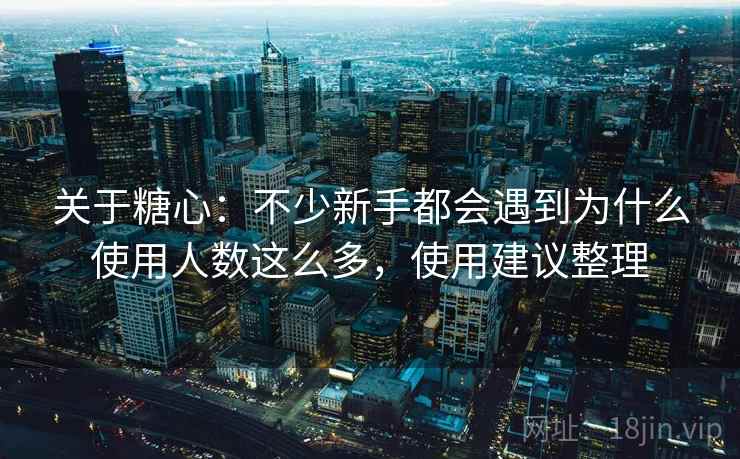 关于糖心:不少新手都会遇到为什么使用人数这么多,使用建议整理 关于糖心:不少新手都会遇到为什么使用人数这么多,使用建议整理