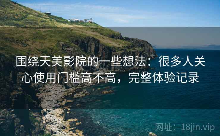 围绕天美影院的一些想法：很多人关心使用门槛高不高，完整体验记录