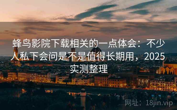 蜂鸟影院下载相关的一点体会：不少人私下会问是不是值得长期用，2025 实测整理
