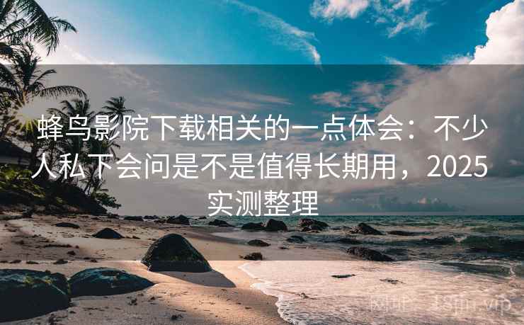 蜂鸟影院下载相关的一点体会：不少人私下会问是不是值得长期用，2025 实测整理