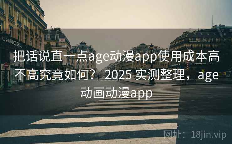 把话说直一点age动漫app使用成本高不高究竟如何？ 2025 实测整理，age动画动漫app