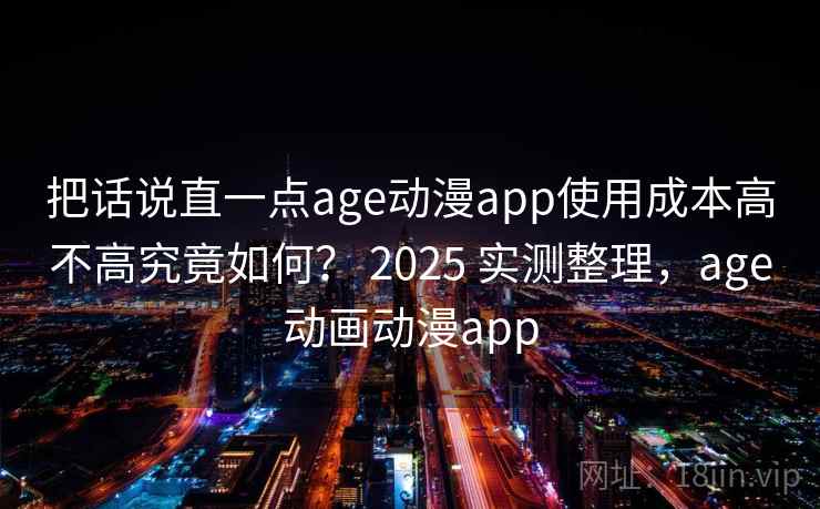 把话说直一点age动漫app使用成本高不高究竟如何？ 2025 实测整理，age动画动漫app
