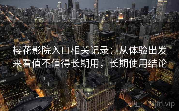 樱花影院入口相关记录：从体验出发来看值不值得长期用，长期使用结论