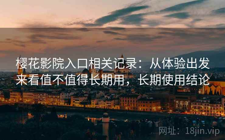 樱花影院入口相关记录:从体验出发来看值不值得长期用,长期使用结论 樱花影院入口相关记录:从体验出发来看值不值得长期用,长期使用结论