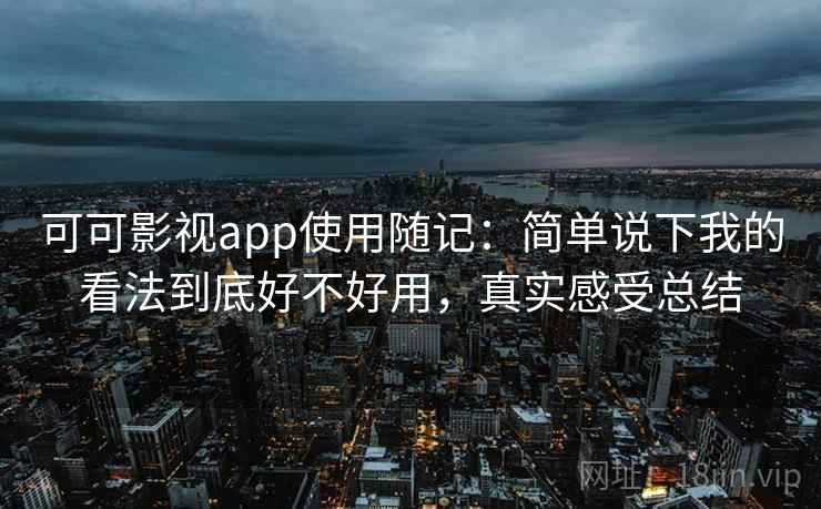 可可影视app使用随记：简单说下我的看法到底好不好用，真实感受总结