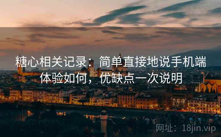 糖心相关记录：简单直接地说手机端体验如何，优缺点一次说明