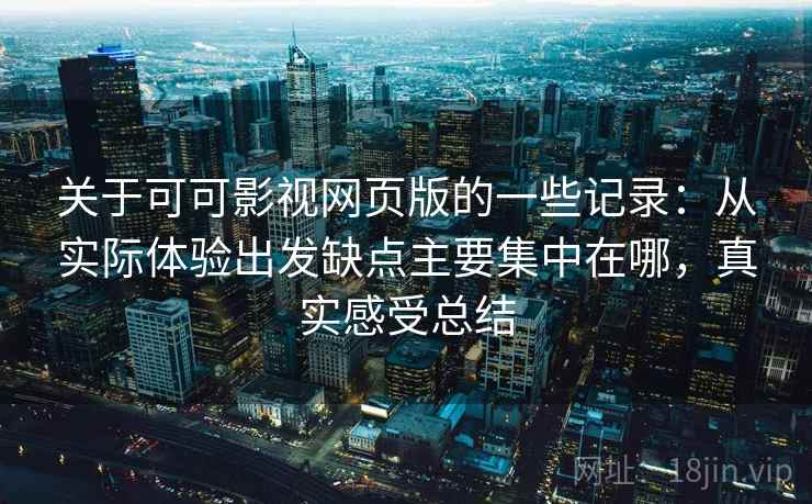 关于可可影视网页版的一些记录：从实际体验出发缺点主要集中在哪，真实感受总结