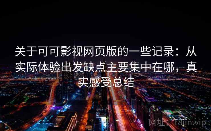 关于可可影视网页版的一些记录：从实际体验出发缺点主要集中在哪，真实感受总结