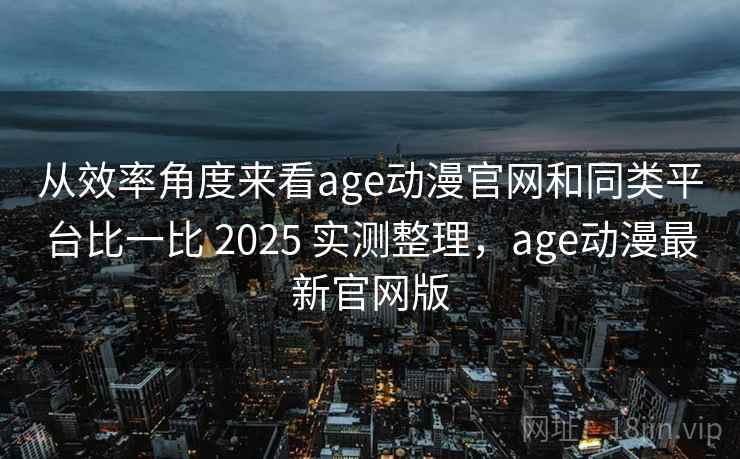 从效率角度来看age动漫官网和同类平台比一比 2025 实测整理，age动漫最新官网版