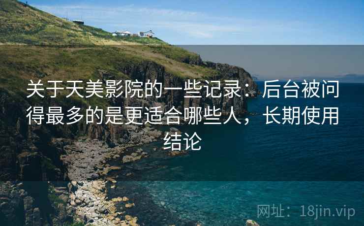 关于天美影院的一些记录：后台被问得最多的是更适合哪些人，长期使用结论