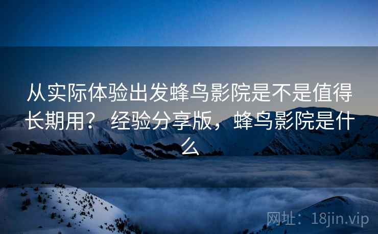 从实际体验出发蜂鸟影院是不是值得长期用？ 经验分享版，蜂鸟影院是什么