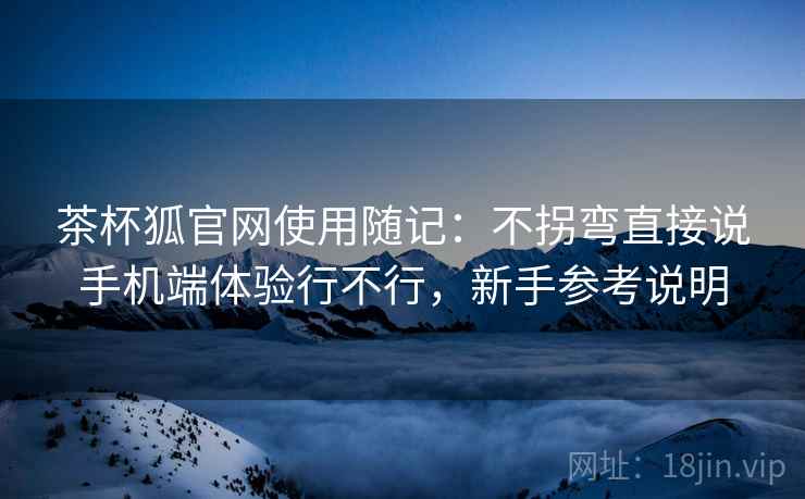 茶杯狐官网使用随记：不拐弯直接说手机端体验行不行，新手参考说明