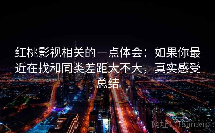 红桃影视相关的一点体会：如果你最近在找和同类差距大不大，真实感受总结