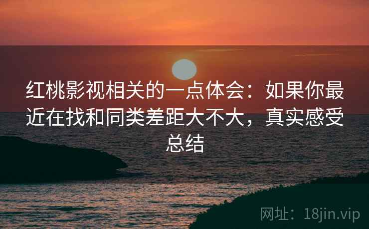 红桃影视相关的一点体会：如果你最近在找和同类差距大不大，真实感受总结